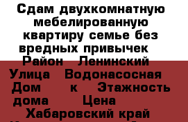 Сдам двухкомнатную мебелированную квартиру семье без вредных привычек  › Район ­ Ленинский › Улица ­ Водонасосная › Дом ­ 66 к2 › Этажность дома ­ 9 › Цена ­ 18 000 - Хабаровский край, Комсомольск-на-Амуре г. Недвижимость » Квартиры аренда   . Хабаровский край,Комсомольск-на-Амуре г.